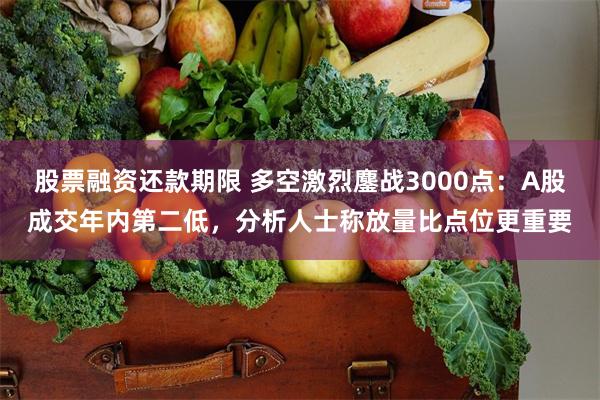 股票融资还款期限 多空激烈鏖战3000点：A股成交年内第二低，分析人士称放量比点位更重要