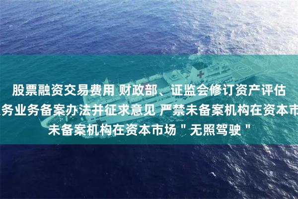 股票融资交易费用 财政部、证监会修订资产评估机构从事证券服务业务备案办法并征求意见 严禁未备案机构在资本市场＂无照驾驶＂