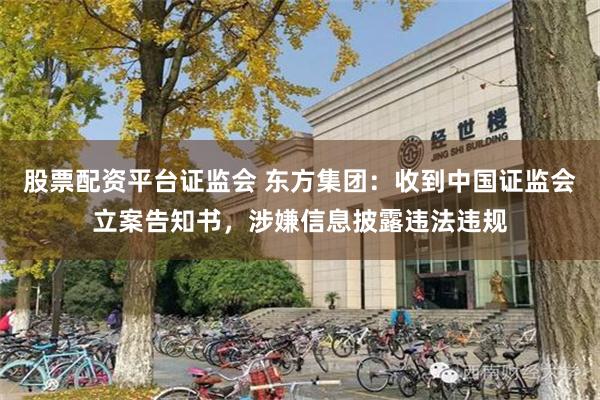 股票配资平台证监会 东方集团：收到中国证监会立案告知书，涉嫌信息披露违法违规