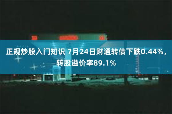 正规炒股入门知识 7月24日财通转债下跌0.44%，转股溢价率89.1%