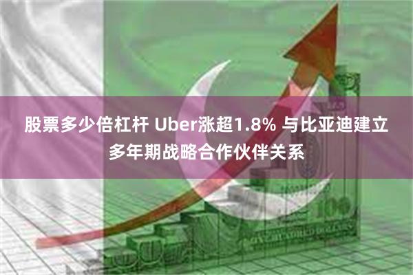 股票多少倍杠杆 Uber涨超1.8% 与比亚迪建立多年期战略合作伙伴关系