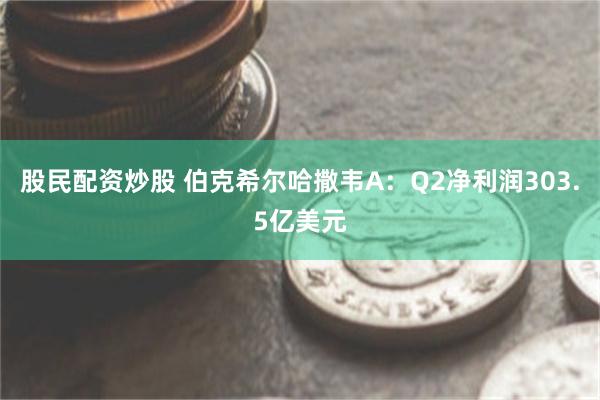 股民配资炒股 伯克希尔哈撒韦A：Q2净利润303.5亿美元