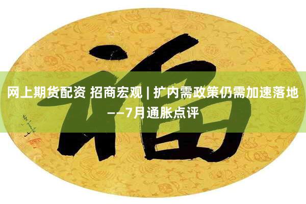 网上期货配资 招商宏观 | 扩内需政策仍需加速落地——7月通