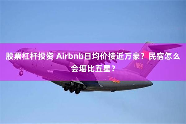 股票杠杆投资 Airbnb日均价接近万豪？民宿怎么会堪比五星？