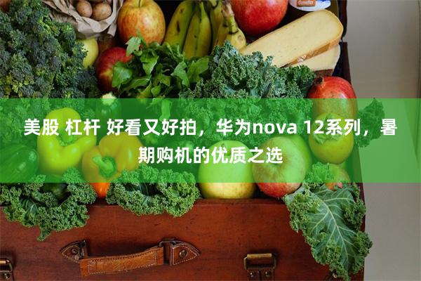 美股 杠杆 好看又好拍，华为nova 12系列，暑期购机的优