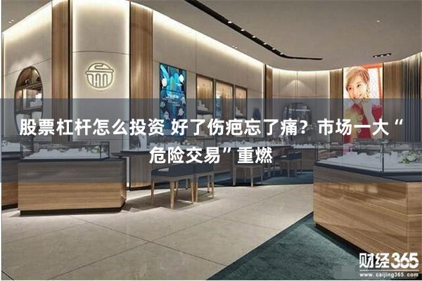 股票杠杆怎么投资 好了伤疤忘了痛？市场一大“危险交易”重燃