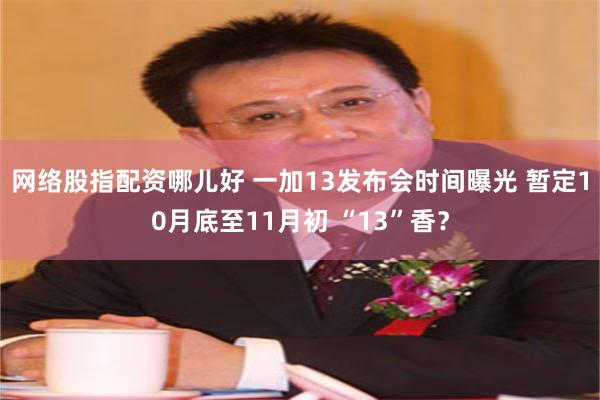 网络股指配资哪儿好 一加13发布会时间曝光 暂定10月底至1