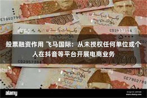 股票融资作用 飞马国际：从未授权任何单位或个人在抖音等平台开