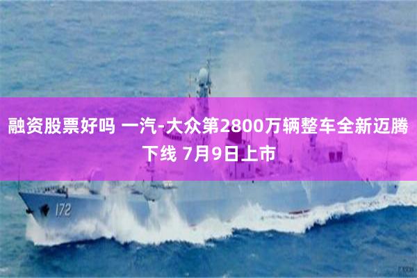 融资股票好吗 一汽-大众第2800万辆整车全新迈腾下线 7月