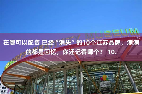 在哪可以配资 已经“消失”的10个江苏品牌，满满的都是回忆，