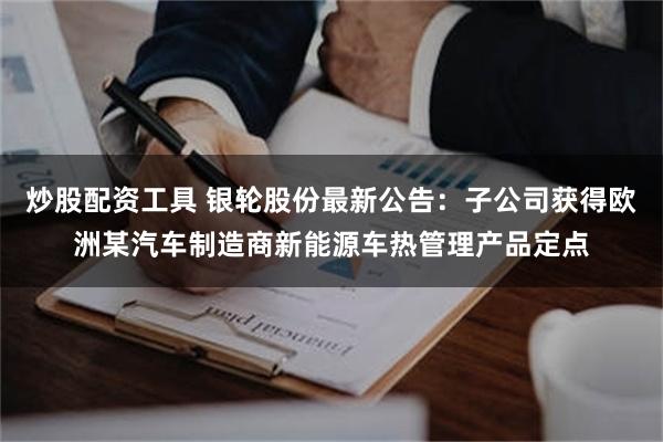 炒股配资工具 银轮股份最新公告：子公司获得欧洲某汽车制造商新