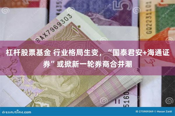 杠杆股票基金 行业格局生变，“国泰君安+海通证券”或掀新一轮