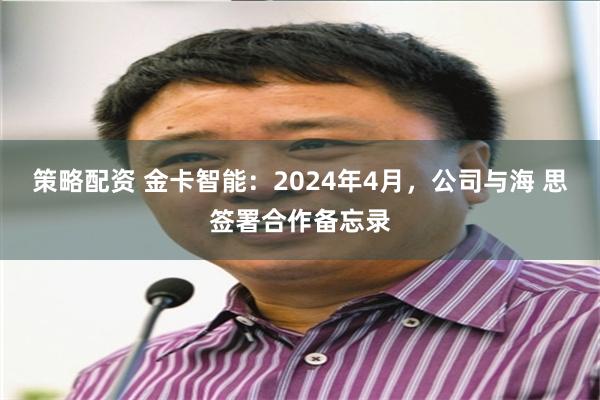 策略配资 金卡智能：2024年4月，公司与海 思签署合作备忘