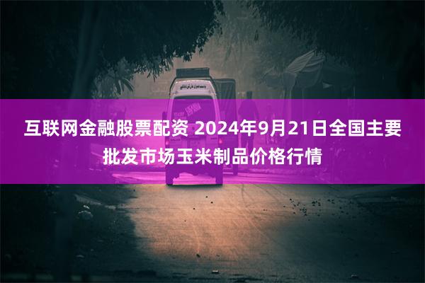 互联网金融股票配资 2024年9月21日全国主要批发市场玉米