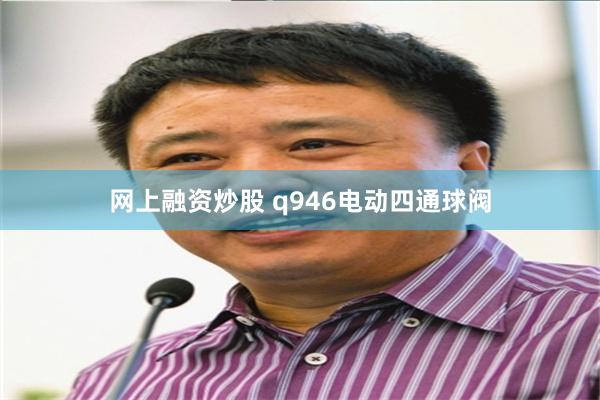 网上融资炒股 q946电动四通球阀