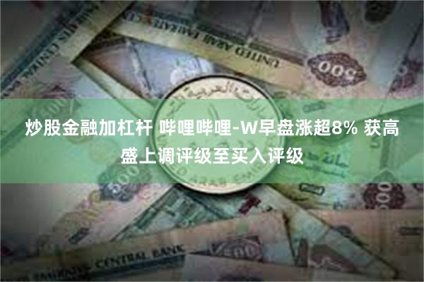 炒股金融加杠杆 哔哩哔哩-W早盘涨超8% 获高盛上调评级至买