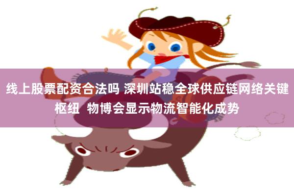 线上股票配资合法吗 深圳站稳全球供应链网络关键枢纽  物博会