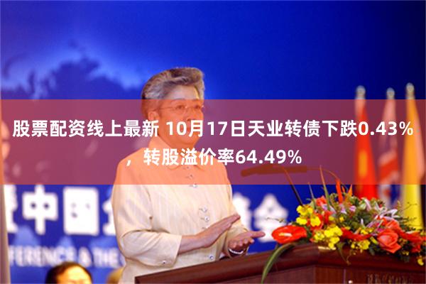 股票配资线上最新 10月17日天业转债下跌0.43%，转股溢