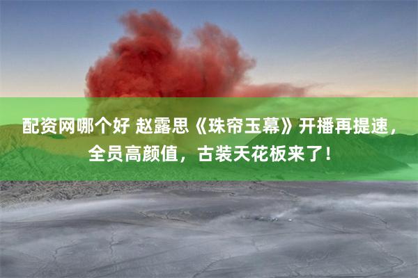 配资网哪个好 赵露思《珠帘玉幕》开播再提速，全员高颜值，古装天花板来了！