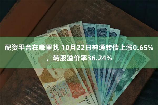 配资平台在哪里找 10月22日神通转债上涨0.65%，转股溢