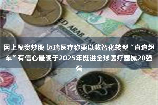 网上配资炒股 迈瑞医疗称要以数智化转型“直道超车”有信心最晚