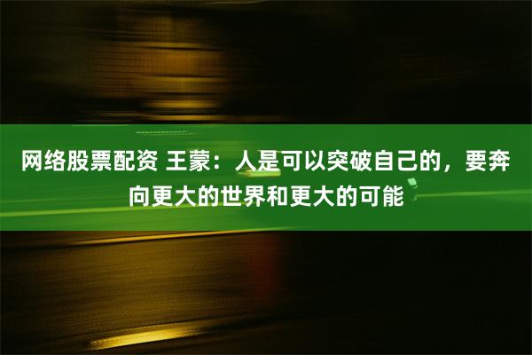 网络股票配资 王蒙：人是可以突破自己的，要奔向更大的世界和更