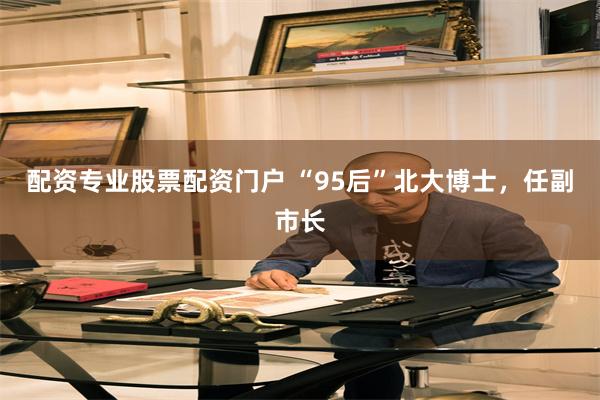 配资专业股票配资门户 “95后”北大博士，任副市长