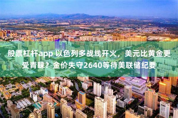 股票杠杆app 以色列多战线开火，美元比黄金更受青睐？金价失