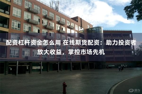 配资杠杆资金怎么用 在线期货配资：助力投资者放大收益，掌控市