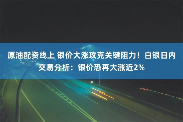 原油配资线上 银价大涨攻克关键阻力！白银日内交易分析：银价恐