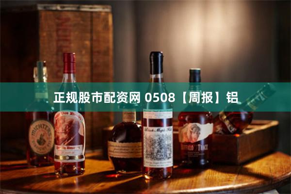 正规股市配资网 0508【周报】铝