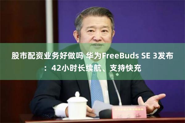 股市配资业务好做吗 华为FreeBuds SE 3发布：42