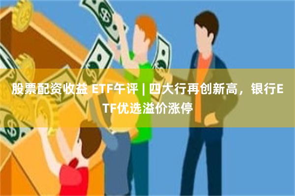 股票配资收益 ETF午评 | 四大行再创新高，银行ETF优选