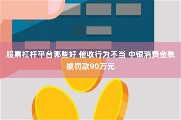 股票杠杆平台哪些好 催收行为不当 中银消费金融被罚款90万元