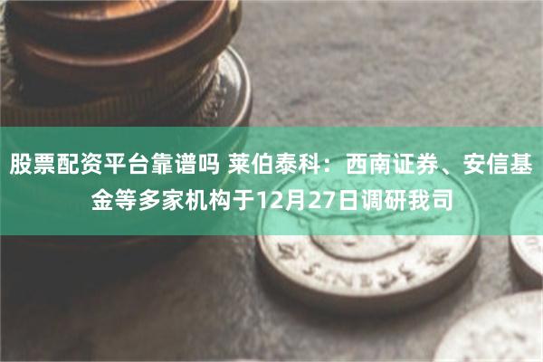 股票配资平台靠谱吗 莱伯泰科：西南证券、安信基金等多家机构于