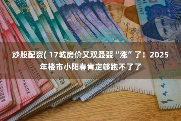 炒股配资( 17城房价又双叒叕“涨”了！2025年楼市小阳春