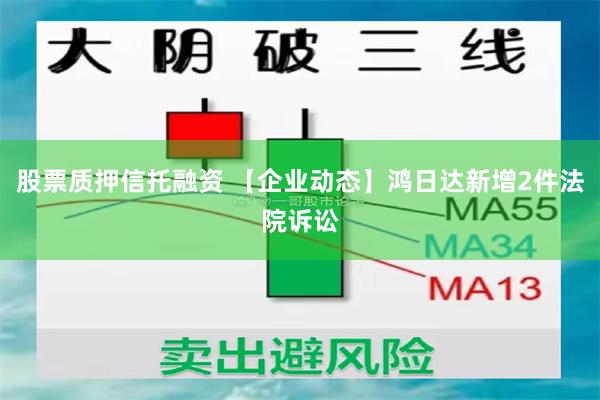 股票质押信托融资 【企业动态】鸿日达新增2件法院诉讼