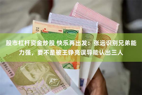 股市杠杆资金炒股 快乐再出发：张远识别兄弟能力强，要不是被王