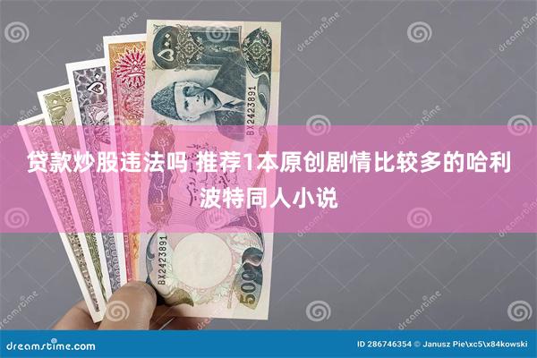 贷款炒股违法吗 推荐1本原创剧情比较多的哈利波特同人小说