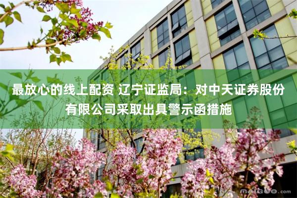 最放心的线上配资 辽宁证监局：对中天证券股份有限公司采取出具