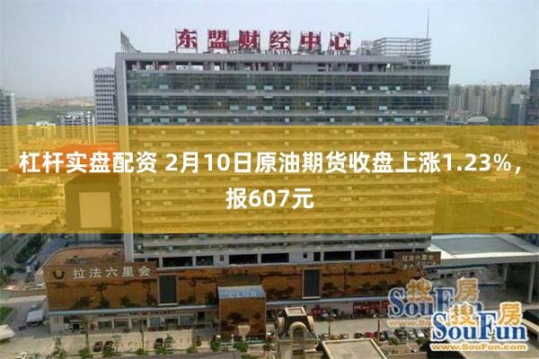 杠杆实盘配资 2月10日原油期货收盘上涨1.23%，报607