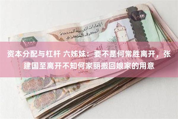 资本分配与杠杆 六姊妹：要不是何常胜离开，张建国至离开不知何