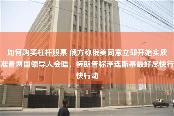 如何购买杠杆股票 俄方称俄美同意立即开始实质性准备两国领导人