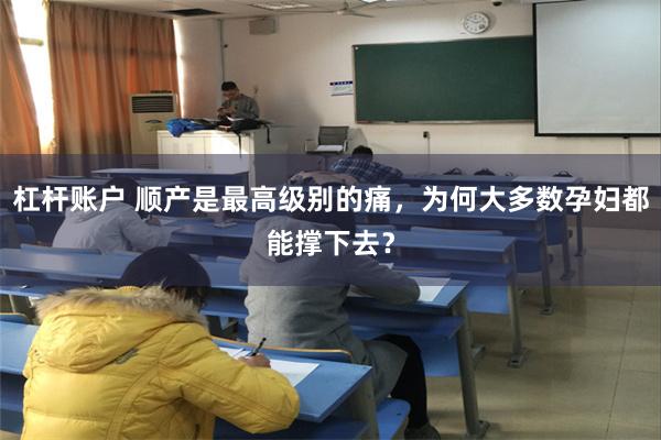 杠杆账户 顺产是最高级别的痛，为何大多数孕妇都能撑下去？