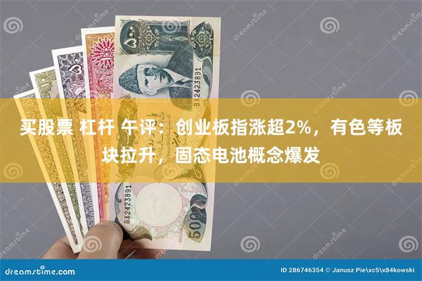 买股票 杠杆 午评：创业板指涨超2%，有色等板块拉升，固态电