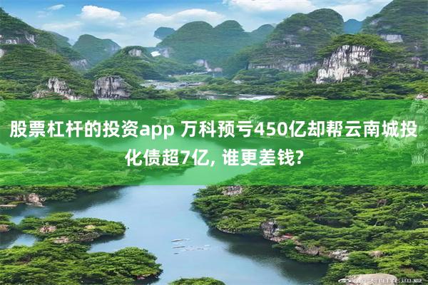 股票杠杆的投资app 万科预亏450亿却帮云南城投化债超7亿