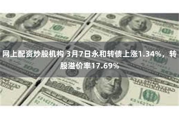 网上配资炒股机构 3月7日永和转债上涨1.34%，转股溢价率