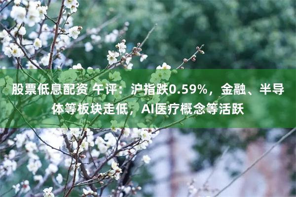 股票低息配资 午评：沪指跌0.59%，金融、半导体等板块走低