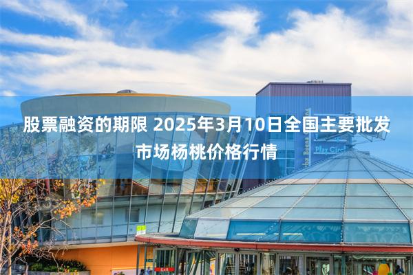 股票融资的期限 2025年3月10日全国主要批发市场杨桃价格