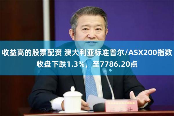 收益高的股票配资 澳大利亚标准普尔/ASX200指数收盘下跌